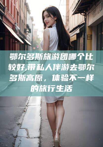 福安鄂尔多斯旅游团哪个比较好,带私人伴游去鄂尔多斯高原，体验不一样的旅行生活