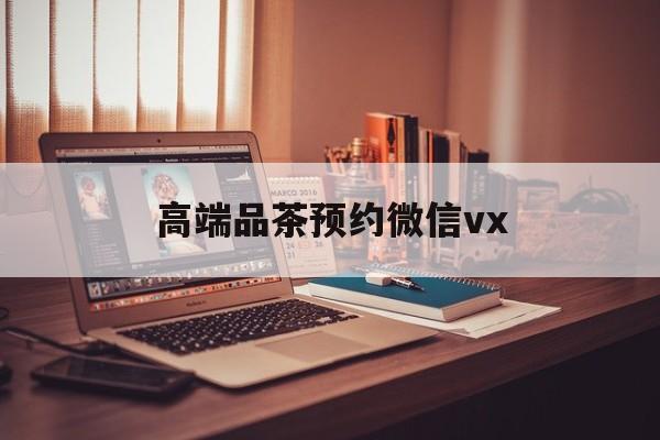福安关于高端品茶预约微信vx的信息
